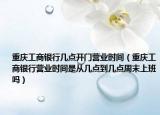 重庆工商银行几点开门营业时间（重庆工商银行营业时间是从几点到几点周末上班吗）