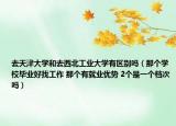 去天津大学和去西北工业大学有区别吗（那个学校毕业好找工作 那个有就业优势 2个是一个档次吗）