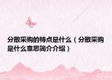 分散采购的特点是什么（分散采购是什么意思简介介绍）