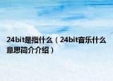 24bit是指什么（24bit音乐什么意思简介介绍）