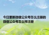 今日更新微信公众号怎么注册的微信公众号怎么样注册