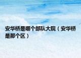 安华桥是哪个部队大院（安华桥是那个区）