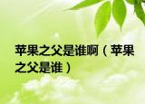 苹果之父是谁啊（苹果之父是谁）