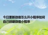 今日更新微信怎么开小程序如何自己创建微信小程序