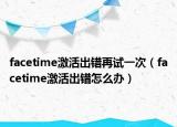 facetime激活出错再试一次（facetime激活出错怎么办）