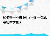 如何夸一个初中生（一对一怎么夸初中学生）