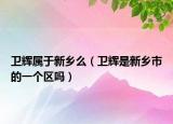 卫辉属于新乡么（卫辉是新乡市的一个区吗）