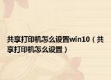 共享打印机怎么设置win10（共享打印机怎么设置）