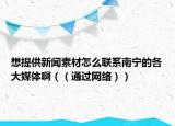 想提供新闻素材怎么联系南宁的各大媒体啊（（通过网络））