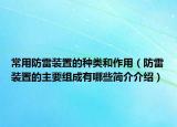 常用防雷装置的种类和作用（防雷装置的主要组成有哪些简介介绍）