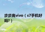 步步高vivo（s7手机好吗?）
