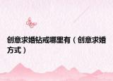 创意求婚钻戒哪里有（创意求婚方式）