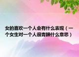 女的喜欢一个人会有什么表现（一个女生对一个人很青睐什么意思）