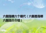 六朝指哪六个朝代（六朝是指哪六朝简介介绍）