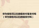 华为钱包可以扫微信支付宝支付吗（华为钱包可以扫微信支付吗）