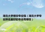 湖北大学哪些专业强（湖北大学专业排名最好的专业有哪些）