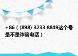 +86（(898) 3233 8849这个号是不是诈骗电话）