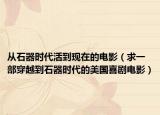 从石器时代活到现在的电影（求一部穿越到石器时代的美国喜剧电影）