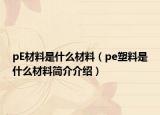 pE材料是什么材料（pe塑料是什么材料简介介绍）
