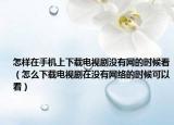 怎样在手机上下载电视剧没有网的时候看（怎么下载电视剧在没有网络的时候可以看）