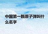 中国第一颗原子弹叫什么名字