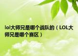 lol大师兄是哪个战队的（LOL大师兄是哪个赛区）
