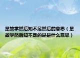 是故学然后知不足然后的意思（是故学然后知不足的是是什么意思）