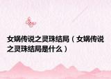 女娲传说之灵珠结局（女娲传说之灵珠结局是什么）