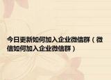 今日更新如何加入企业微信群（微信如何加入企业微信群）