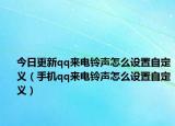今日更新qq来电铃声怎么设置自定义（手机qq来电铃声怎么设置自定义）