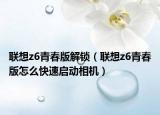 联想z6青春版解锁（联想z6青春版怎么快速启动相机）