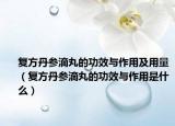 复方丹参滴丸的功效与作用及用量（复方丹参滴丸的功效与作用是什么）