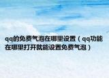 qq的免费气泡在哪里设置（qq功能在哪里打开就能设置免费气泡）