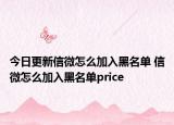 今日更新信微怎么加入黑名单 信微怎么加入黑名单price