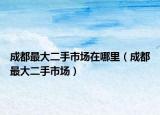 成都最大二手市场在哪里（成都最大二手市场）