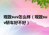 观致suv怎么样（观致suv轿车好不好）