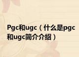 Pgc和ugc（什么是pgc和ugc简介介绍）