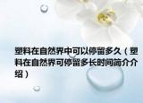 塑料在自然界中可以停留多久（塑料在自然界可停留多长时间简介介绍）