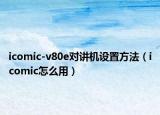 icomic-v80e对讲机设置方法（icomic怎么用）