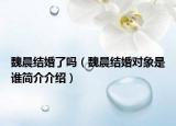 魏晨结婚了吗（魏晨结婚对象是谁简介介绍）