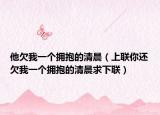 他欠我一个拥抱的清晨（上联你还欠我一个拥抱的清晨求下联）
