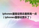 iphonex面容设置总是移高一点（iphonex面容设置不了）