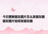 今日更新朋友图片怎么发朋友圈 朋友图片如何发朋友圈