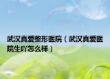 武汉真爱整形医院（武汉真爱医院生吖怎么样）