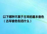 以下哪种不属于古琴的基本音色（古琴音色包括什么）