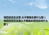 相信你还在这里,从不曾离去是什么歌（相信你还在这里从不曾离去请问这叫什么歌）