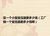 装一个小型变压器要多少钱（工厂搞一个变压器要多少钱呢）