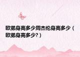 欧弟身高多少周杰伦身高多少（欧弟身高多少?）