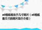 a6相纸相当于几寸照片（a6相纸是几寸的照片简介介绍）