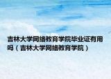 吉林大学网络教育学院毕业证有用吗（吉林大学网络教育学院）